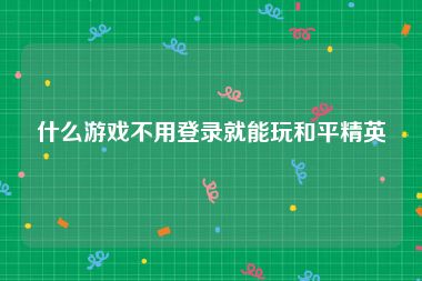 什么游戏不用登录就能玩和平精英