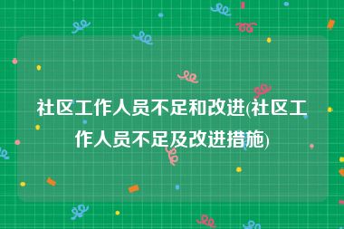 社区工作人员不足和改进(社区工作人员不足及改进措施)