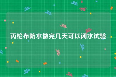 丙纶布防水做完几天可以闭水试验