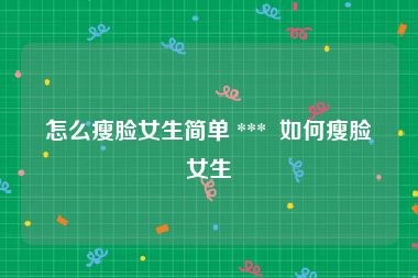 怎么瘦脸女生简单 ***  如何瘦脸女生