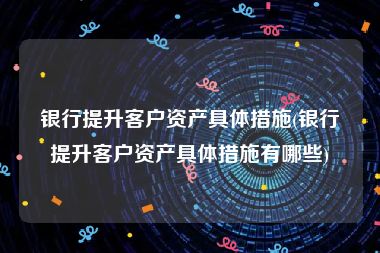 银行提升客户资产具体措施(银行提升客户资产具体措施有哪些)