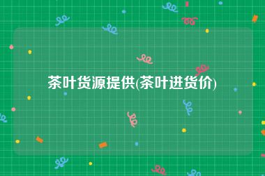 茶叶货源提供(茶叶进货价)