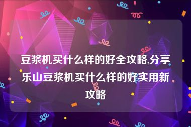豆浆机买什么样的好全攻略,分享乐山豆浆机买什么样的好实用新攻略