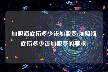 加盟海底捞多少钱加盟费(加盟海底捞多少钱加盟费的要求)