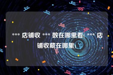 *** 店铺收 *** 数在哪里看( *** 店铺收藏在哪里)
