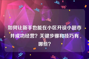 如何让新手也能在小区开设小超市并成功经营？关键步骤和技巧有哪些？