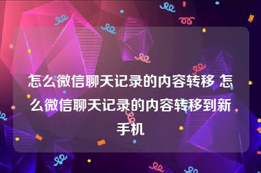 怎么微信聊天记录的内容转移 怎么微信聊天记录的内容转移到新手机