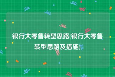 银行大零售转型思路(银行大零售转型思路及措施)