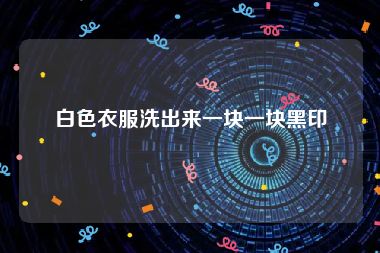 白色衣服洗出来一块一块黑印