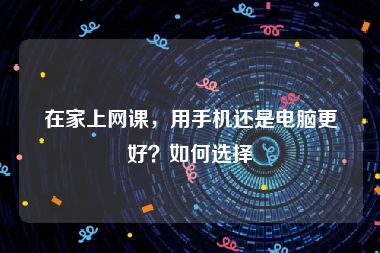 在家上网课，用手机还是电脑更好？如何选择