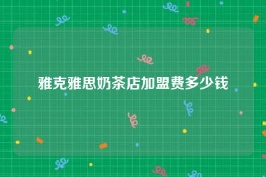 雅克雅思奶茶店加盟费多少钱