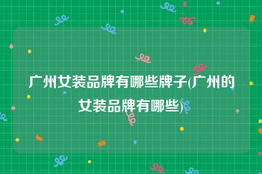 广州女装品牌有哪些牌子(广州的女装品牌有哪些)