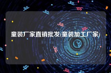 童装厂家直销批发(童装加工厂家)
