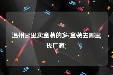 温州哪里卖童装的多(童装去哪里找厂家)