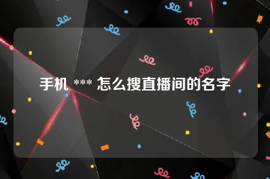 手机 *** 怎么搜直播间的名字