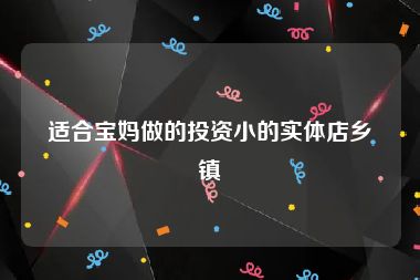 适合宝妈做的投资小的实体店乡镇