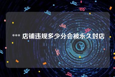  *** 店铺违规多少分会被永久封店