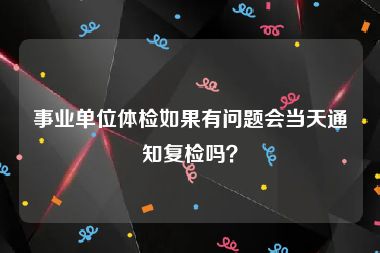 事业单位体检如果有问题会当天通知复检吗？