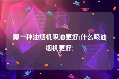 哪一种油烟机吸油更好(什么吸油烟机更好)