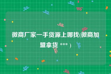 微商厂家一手货源上哪找(微商加盟拿货 *** )