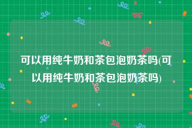可以用纯牛奶和茶包泡奶茶吗(可以用纯牛奶和茶包泡奶茶吗)