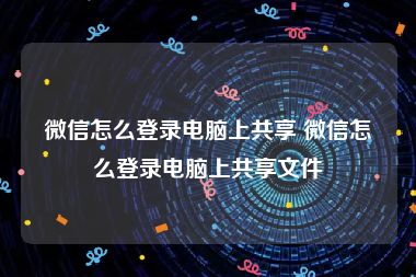 微信怎么登录电脑上共享 微信怎么登录电脑上共享文件