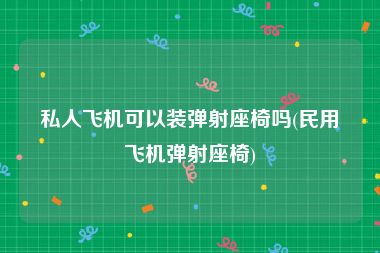 私人飞机可以装弹射座椅吗(民用飞机弹射座椅)