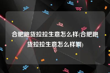 合肥跑货拉拉生意怎么样(合肥跑货拉拉生意怎么样啊)