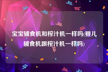 宝宝辅食机和榨汁机一样吗(婴儿辅食机跟榨汁机一样吗)