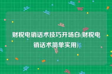 财税电销话术技巧开场白(财税电销话术简单实用)