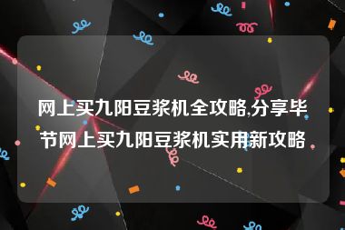 网上买九阳豆浆机全攻略,分享毕节网上买九阳豆浆机实用新攻略