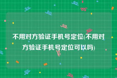不用对方验证手机号定位(不用对方验证手机号定位可以吗)