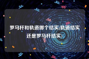 罗马杆和轨道哪个结实(轨道结实还是罗马杆结实)