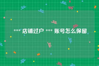  *** 店铺过户 *** 账号怎么保留