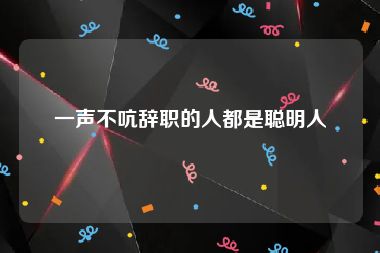 一声不吭辞职的人都是聪明人