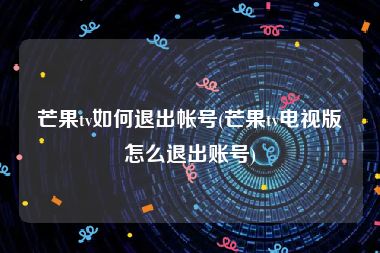 芒果tv如何退出帐号(芒果tv电视版怎么退出账号)