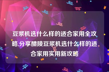 豆浆机选什么样的适合家用全攻略,分享醴陵豆浆机选什么样的适合家用实用新攻略