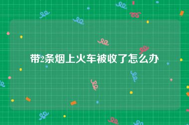 带2条烟上火车被收了怎么办