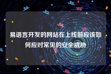 易语言开发的网站在上线前应该如何应对常见的安全威胁