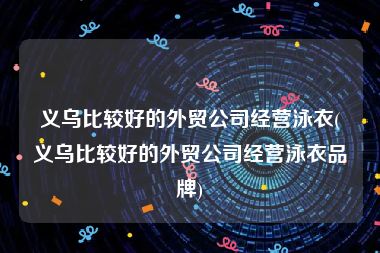 义乌比较好的外贸公司经营泳衣(义乌比较好的外贸公司经营泳衣品牌)