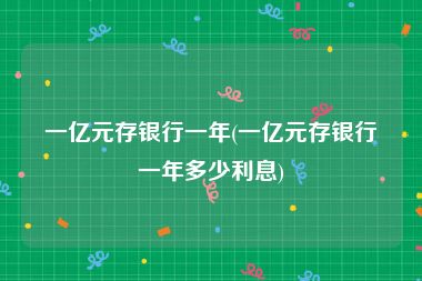 一亿元存银行一年(一亿元存银行一年多少利息)