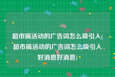 超市搞活动的广告词怎么吸引人(超市搞活动的广告词怎么吸引人好消息好消息)