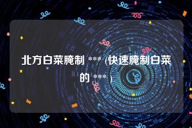 北方白菜腌制 *** (快速腌制白菜的 *** )