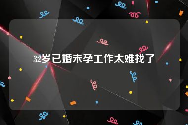 32岁已婚未孕工作太难找了