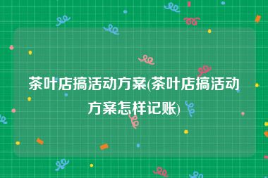 茶叶店搞活动方案(茶叶店搞活动方案怎样记账)