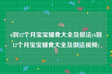 6到12个月宝宝辅食大全及做法(6到12个月宝宝辅食大全及做法视频)