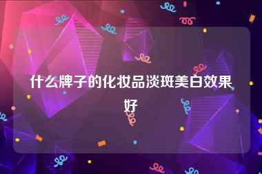 什么牌子的化妆品淡斑美白效果好