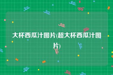 大杯西瓜汁图片(超大杯西瓜汁图片)