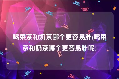 喝果茶和奶茶哪个更容易胖(喝果茶和奶茶哪个更容易胖呢)