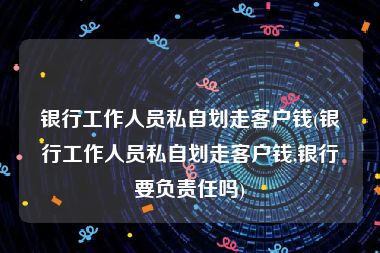 银行工作人员私自划走客户钱(银行工作人员私自划走客户钱,银行要负责任吗)